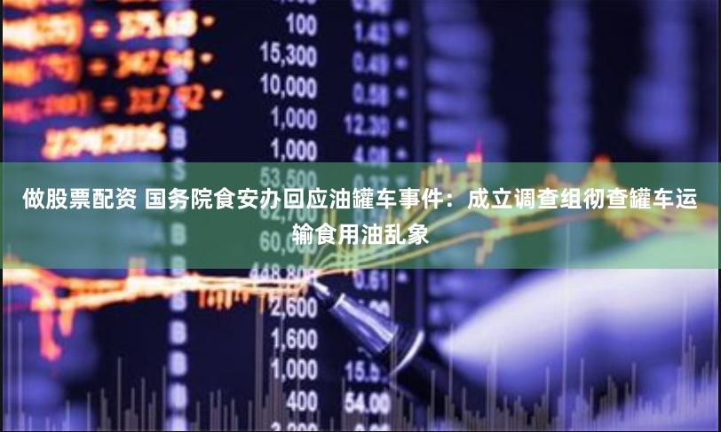 做股票配资 国务院食安办回应油罐车事件：成立调查组彻查罐车运输食用油乱象