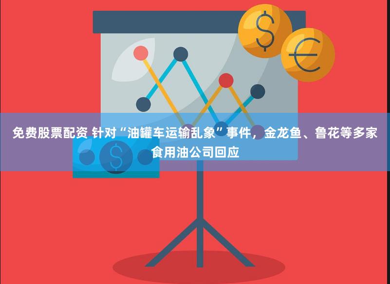 免费股票配资 针对“油罐车运输乱象”事件，金龙鱼、鲁花等多家食用油公司回应