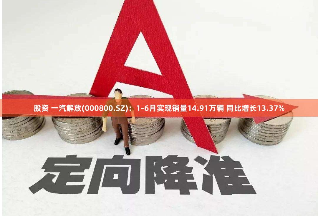 股资 一汽解放(000800.SZ)：1-6月实现销量14.91万辆 同比增长13.37%