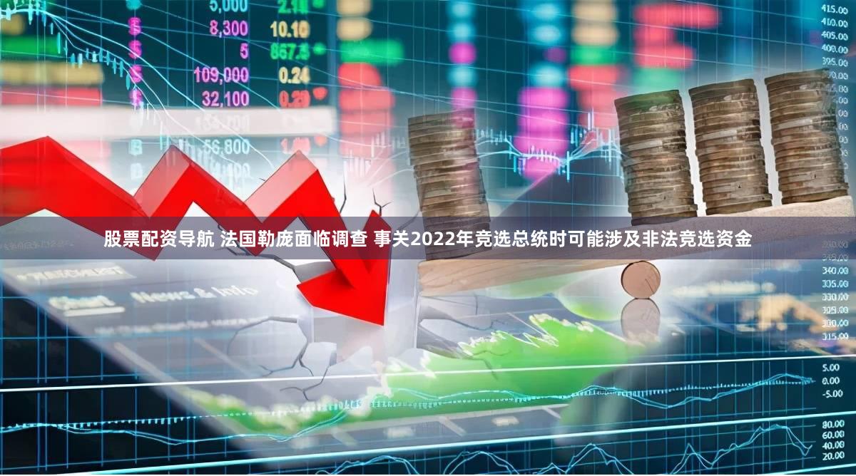 股票配资导航 法国勒庞面临调查 事关2022年竞选总统时可能涉及非法竞选资金