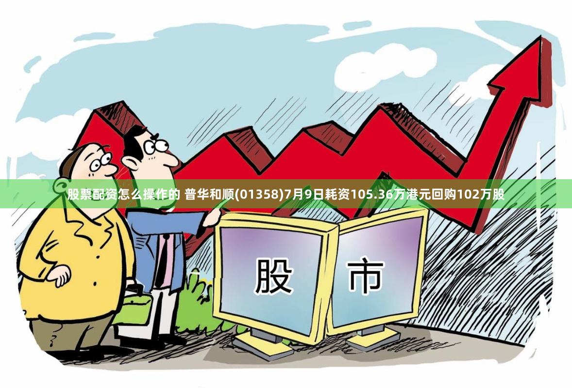股票配资怎么操作的 普华和顺(01358)7月9日耗资105.36万港元回购102万股