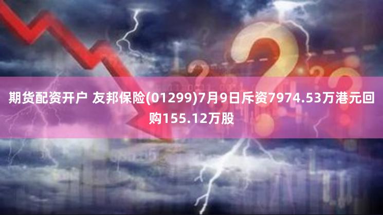 期货配资开户 友邦保险(01299)7月9日斥资7974.53万港元回购155.12万股
