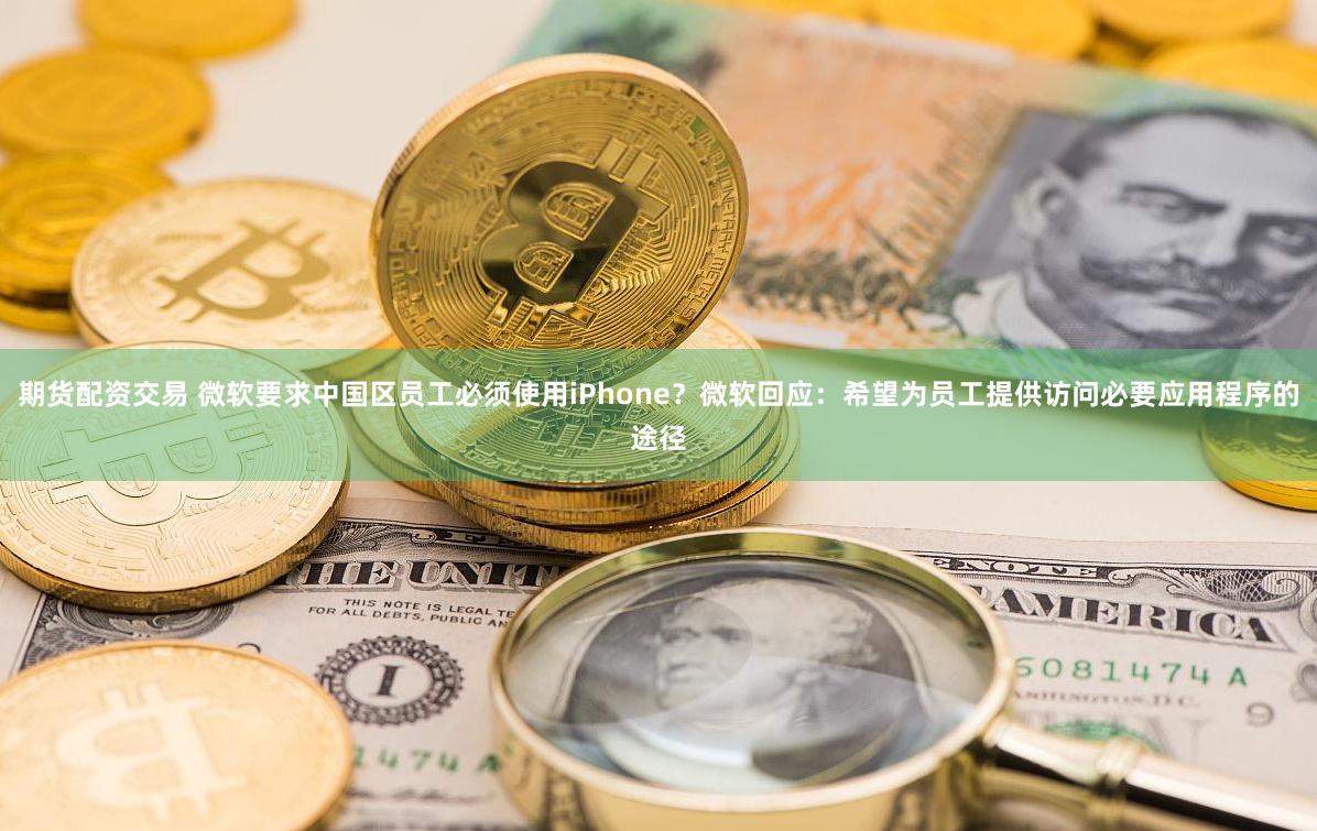 期货配资交易 微软要求中国区员工必须使用iPhone？微软回应：希望为员工提供访问必要应用程序的途径