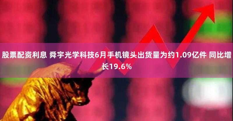 股票配资利息 舜宇光学科技6月手机镜头出货量为约1.09亿件 同比增长19.6%