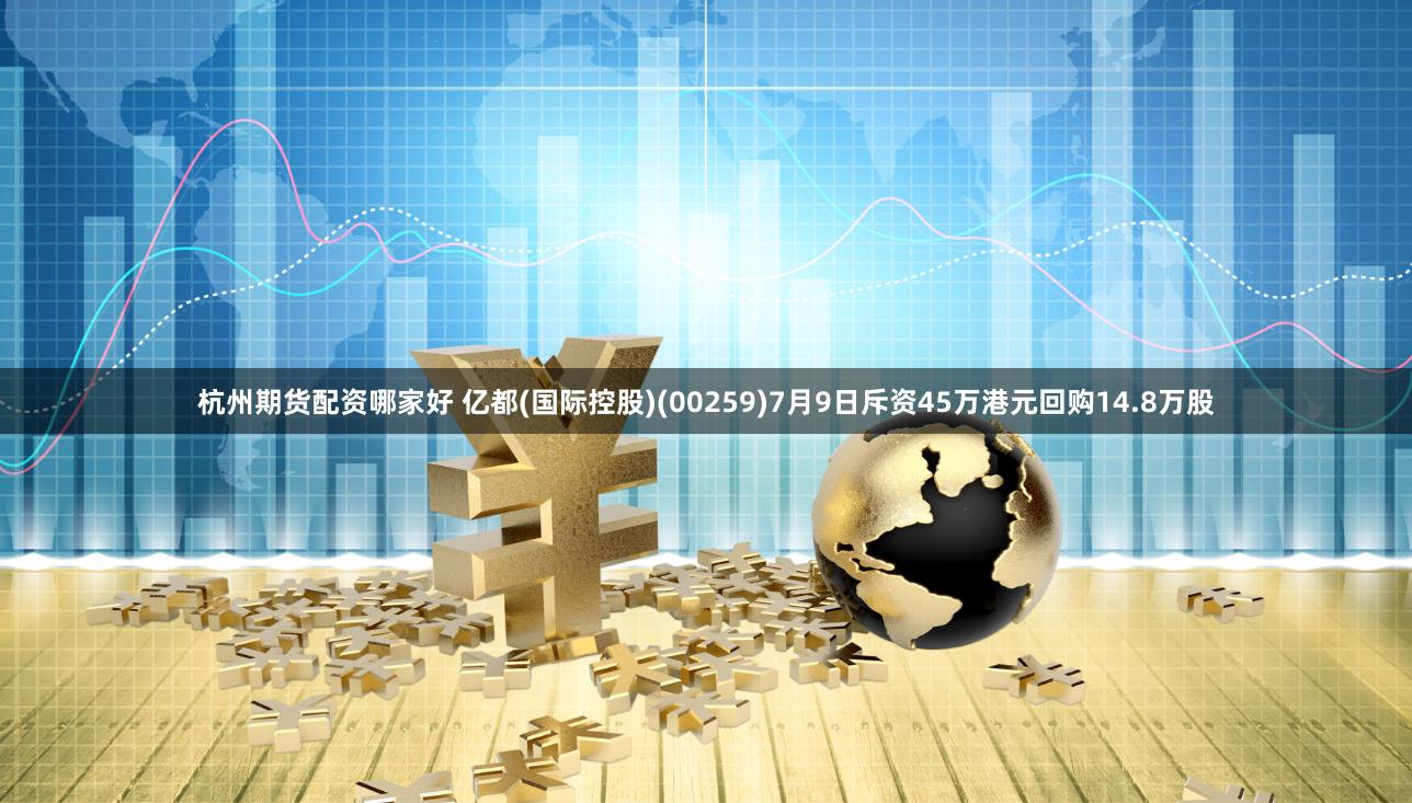 杭州期货配资哪家好 亿都(国际控股)(00259)7月9日斥资45万港元回购14.8万股