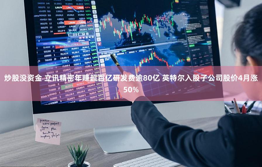 炒股没资金 立讯精密年赚超百亿研发费逾80亿 英特尔入股子公司股价4月涨50%