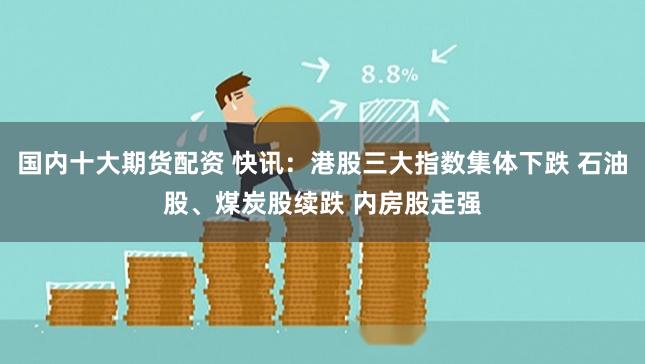 国内十大期货配资 快讯：港股三大指数集体下跌 石油股、煤炭股续跌 内房股走强