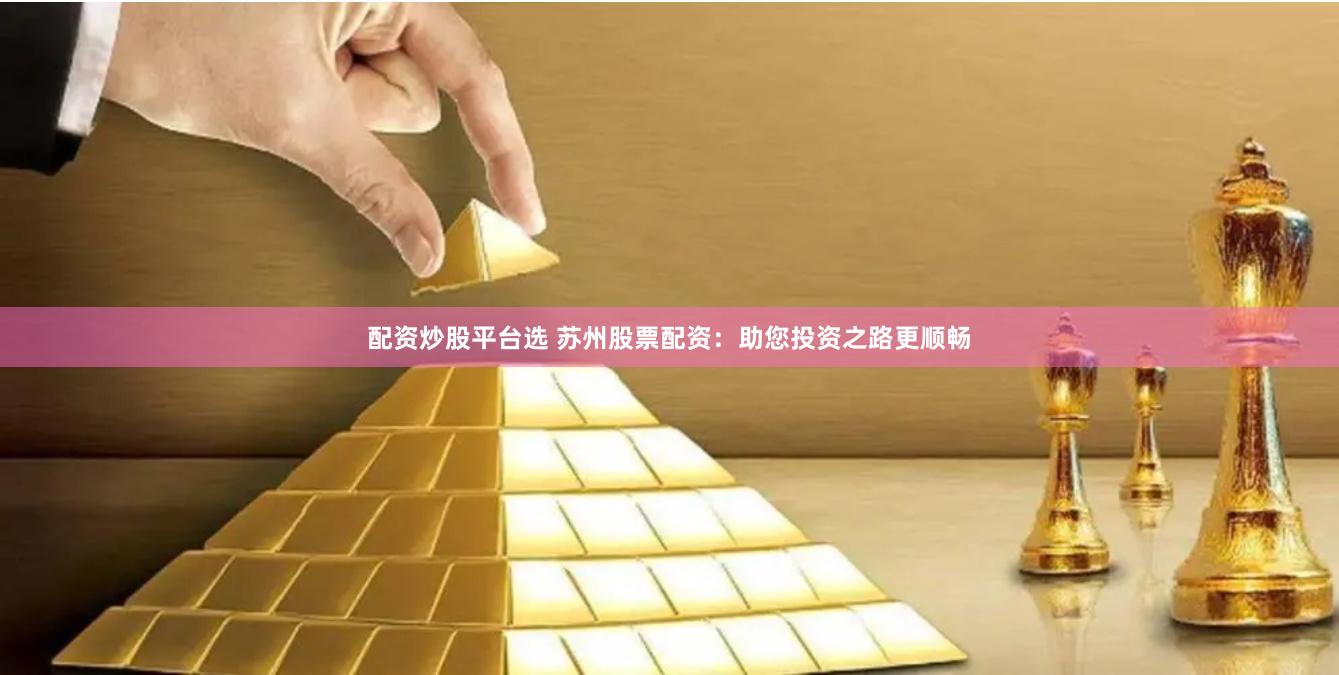 配资炒股平台选 苏州股票配资：助您投资之路更顺畅
