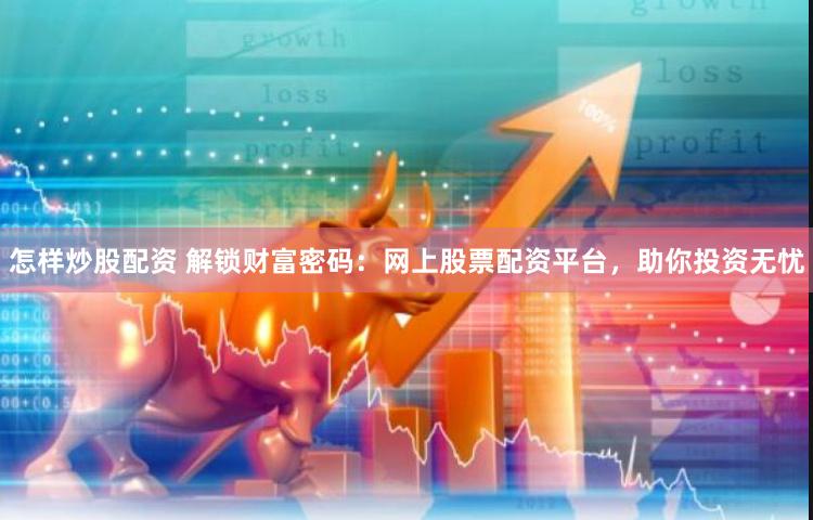 怎样炒股配资 解锁财富密码：网上股票配资平台，助你投资无忧