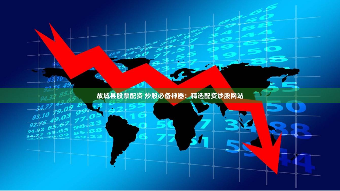 故城县股票配资 炒股必备神器：精选配资炒股网站