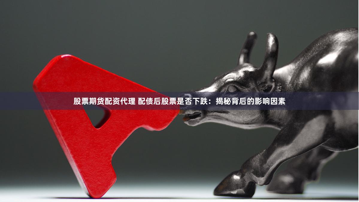 股票期货配资代理 配债后股票是否下跌：揭秘背后的影响因素