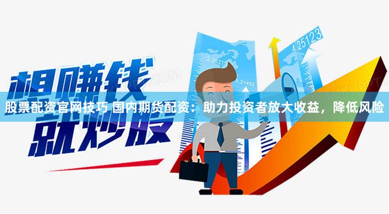 股票配资官网技巧 国内期货配资：助力投资者放大收益，降低风险