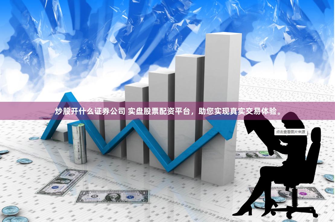 炒股开什么证券公司 实盘股票配资平台，助您实现真实交易体验。