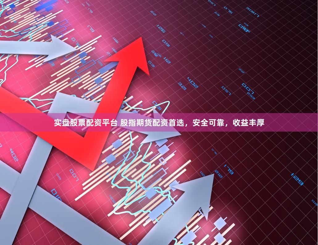 实盘股票配资平台 股指期货配资首选，安全可靠，收益丰厚