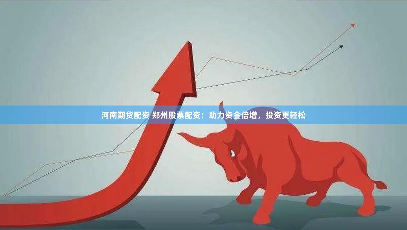 河南期货配资 郑州股票配资：助力资金倍增，投资更轻松