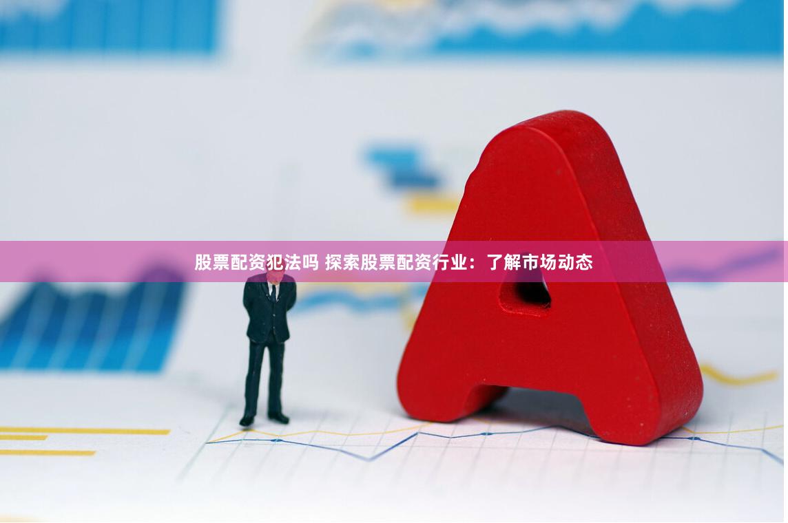 股票配资犯法吗 探索股票配资行业：了解市场动态