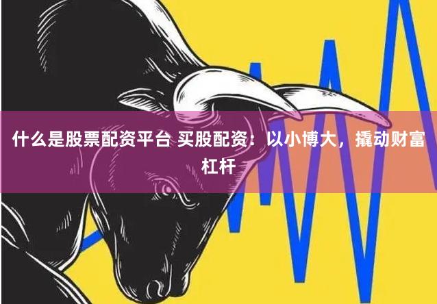 什么是股票配资平台 买股配资：以小博大，撬动财富杠杆