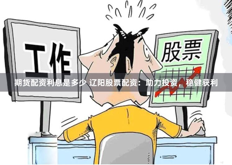 期货配资利息是多少 辽阳股票配资：助力投资，稳健获利