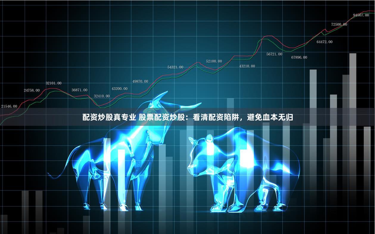 配资炒股真专业 股票配资炒股：看清配资陷阱，避免血本无归