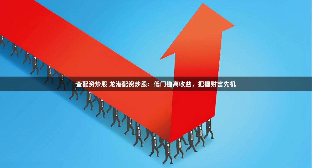 查配资炒股 龙港配资炒股：低门槛高收益，把握财富先机