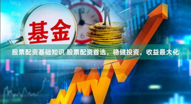 股票配资基础知识 股票配资首选，稳健投资，收益最大化