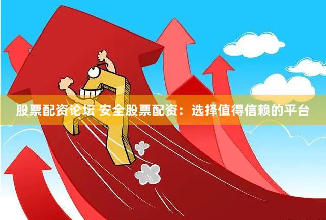 股票配资论坛 安全股票配资：选择值得信赖的平台